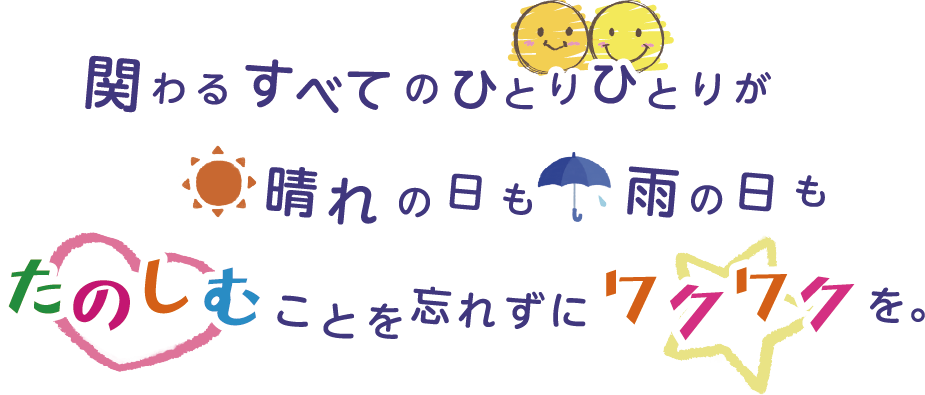 関わるすべてのひとりひとりが 晴れの日も 雨の日も たのしむことを忘れずにワクワクを。